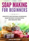Soap Making for Beginners: Creative and Natural Homemade Soap Recipes for Beautiful and Healthy Skin By Janela Maccsone Cover Image