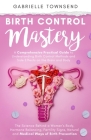 Birth Control Mastery: The Science Behind a Women's Body, Hormone Balancing, Fertility Signs, Natural and Medical Ways of Birth Prevention By Gabrielle Townsend Cover Image