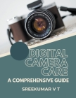 Digital Camera Care: A Comprehensive Guide By V. T. Sreekumar Cover Image