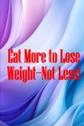 Eat More to Lose Weight-Not Less!: Eat Right to Build Your Body and Improve Your Health, Not Less? Cover Image