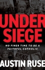Under Siege: No Finer Time to Be a Faithful Catholic By Austin Ruse Cover Image