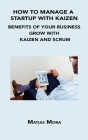 How to Manage a Startup with Kaizen: Benefits of Your Business Grow with Kaizen and Scrum By Matias Mora Cover Image