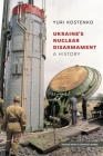 Ukraine's Nuclear Disarmament: A History By Yuri Kostenko, Svitlana Krasynska (Editor), Svitlana Krasynska (Translator) Cover Image