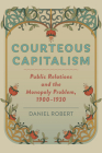 Courteous Capitalism: Public Relations and the Monopoly Problem, 1900-1930 (Hagley Library Studies in Business) By Daniel Robert Cover Image