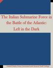 The Italian Submarine Force in the Battle of the Atlantic: Left in the Dark By Penny Hill Press, United States Army Command and General S Cover Image