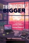 Theologizin' Bigger: Homilies on Living Freely and Loving Wholly By Trey Ferguson, Candice Marie Benbow (Foreword by) Cover Image