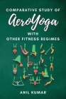Comparative Study of Aeroyoga With Other Fitness Regimes: Exploring the Benefits and Differences of an Innovative Exercise Method By Anil Kumar Cover Image