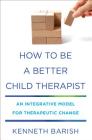 How to Be a Better Child Therapist: An Integrative Model for Therapeutic Change By Kenneth Barish Cover Image