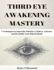 Third Eye Awakening Mastery: 7 Techniques to Open the Third Eye Chakra, Activate and Decalcify Your Pineal Gland (Expand Mind Power, Enhance Psychi Cover Image