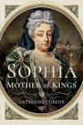 Sophia: Mother of Kings: The Finest Queen Britain Never Had By Catherine Curzon Cover Image