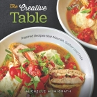 The Creative Table: Inspired Recipes that Nourish, Gather and Unite By Michelle M. McGrath Cover Image