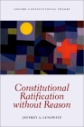 Constitutional Ratification Without Reason (Oxford Constitutional Theory) By Jeffrey A. Lenowitz Cover Image