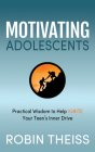 Motivating Adolescents: Practical Wisdom to Help Ignite Your Teen's Inner Drive By Robin Theiss Cover Image