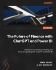 The Future of Finance with ChatGPT and Power BI: Transform your trading, investing, and financial reporting with ChatGPT and Power BI By James Bryant, Aloke Mukherjee Cover Image