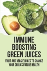 Immune Boosting Green Juices: Fruit And Veggie Juices To Change Your Child's Future Health: Fruit Juice By Benito Claybourn Cover Image