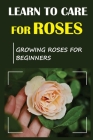 Learn To Care For Roses: Growing Roses For Beginners: Tips For Planting Roses For Beginners By Thomasena Gorringe Cover Image