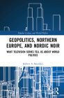 Geopolitics, Northern Europe, and Nordic Noir: What Television Series Tell Us about World Politics (Popular Culture and World Politics) By Robert A. Saunders Cover Image