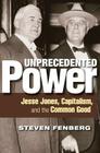 Unprecedented Power: Jesse Jones, Capitalism, and the Common Good By Steven Fenberg Cover Image