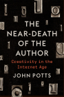 The Near-Death of the Author: Creativity in the Internet Age By John Potts Cover Image