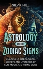 Astrology and the Zodiac Signs: Unlocking Astrological Secrets and Mysteries of Sun, Moon, and Rising Signs By Silvia Hill Cover Image