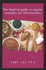 The Hands on Guide to Organic Remedies for Inflammation By Abby Lee Ph. D. Cover Image