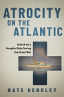 Atrocity on the Atlantic: Attack on a Hospital Ship During the Great War By Nate Hendley Cover Image