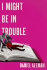 I Might Be in Trouble By Daniel Aleman Cover Image