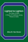 Lighted to Lighten: the Hope of India A Study of Conditions among Women in India By Alice B. Van Doren Cover Image
