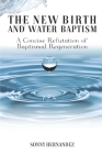 The New Birth and Water Baptism: A Concise Refutation of Baptismal Regeneration By Sonny L. Hernandez Cover Image
