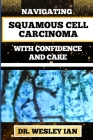 Navigating Squamous Cell Carcinoma with Confidence and Care: Empowering Strategies And Finding Strength For Confronting Cell Cancer For Holistic Recov By Wesley Ian Cover Image