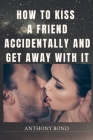 How to Kiss a Friend Accidentally and Get Away with It By Anthony Bond Cover Image