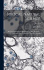 Biblical Natural Science: Being the Explanation of all References in Holy Scripture to Geology, Botany, Zoology, and Physical Geography; Volume By John Duns Cover Image