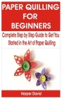 Paper Quilling for Beginners: Complete Step by Step Guide to Get You Started in the Art of Paper Quilling By Harper David Cover Image