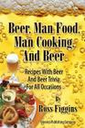 Beer, Man Food, Man Cooking, and Beer: Recipes With Beer and Beer Trivia For All Occasions By Ross Figgins Cover Image
