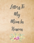 Letters To My Mom In Heaven: Wonderful Mom - Heart Feels Treasure - Keepsake Memories - Grief Journal - Our Story - Dear Mom - For Daughters - For Cover Image