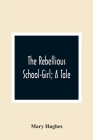 The Rebellious School-Girl; A Tale By Mary Hughes Cover Image