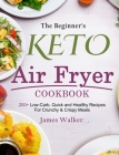 The Beginner's Keto Air Fryer Cookbook: 200+ Low-Carb, Quick and Healthy Recipes For Crunchy & Crispy Meals Cover Image