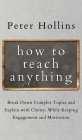 How to Teach Anything: Break down Complex Topics and Explain with Clarity, While Keeping Engagement and Motivation By Peter Hollins Cover Image