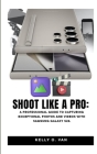 Shoot Like A Pro: A Professional Guide To Capturing Exceptional Photos and Videos with the Samsung Galaxy S24 Cover Image