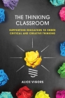 The Thinking Classroom: Supporting Educators to Embed Critical and Creative Thinking By Alice Vigors Cover Image