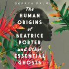 The Human Origins of Beatrice Porter and Other Essential Ghosts By Soraya Palmer, Jaimi Gray (Read by) Cover Image