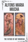 Alfons Maria Mucha: The Father Of Art Nouveau: Annotations To Alphonse Works By Mamie Guzy Cover Image