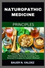 Naturopathic Medicine Principles: Exploring the Fundamentals of Naturopathic Medicine: Unveiling Time-Honored Principles for Holistic Wellness Cover Image
