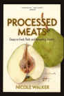 Processed Meats: Essays on Food, Flesh, and Navigating Disaster By Nicole Walker Cover Image