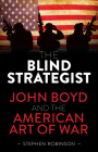 The Blind Strategist: John Boyd and the American Art of War By Stephen Robinson Cover Image