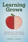Learning Grows: The Science of Motivation for the Classroom Teacher (Teacher's Guide to the Learning Brain) By Andrew C. Watson Cover Image