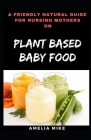 A Friendly Natural Guide For Nursing Mothers On Plant Based Baby Food By Amelia Mike Cover Image
