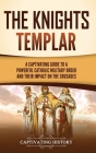 The Knights Templar: A Captivating Guide to a Powerful Catholic Military Order and Their Impact on the Crusades By Captivating History Cover Image
