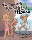The Bear Who Wanted to Be a Mouse By Dawn Olivaria Cover Image