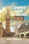 Londres Guide de Voyage 2024: Le Guide Ultime Et Complet Pour Explorer La Capitale Et La Plus Grande Ville D'angleterre Et Du Royaume-Uni Cover Image